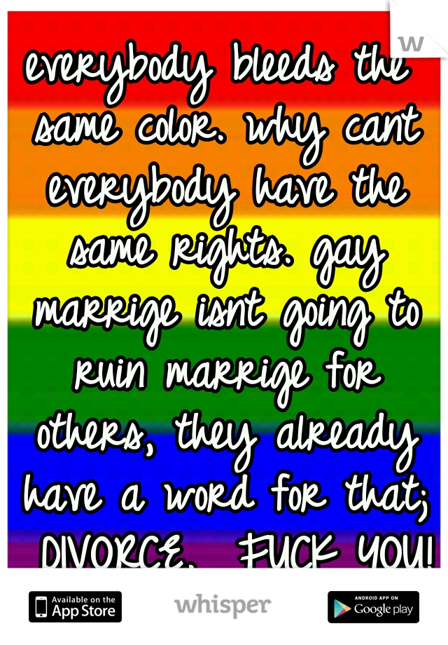 everybody bleeds the same color.
why cant everybody have the same rights. gay marrige isnt going to ruin marrige for others, they already have a word for that;  DIVORCE. 
FUCK YOU! 