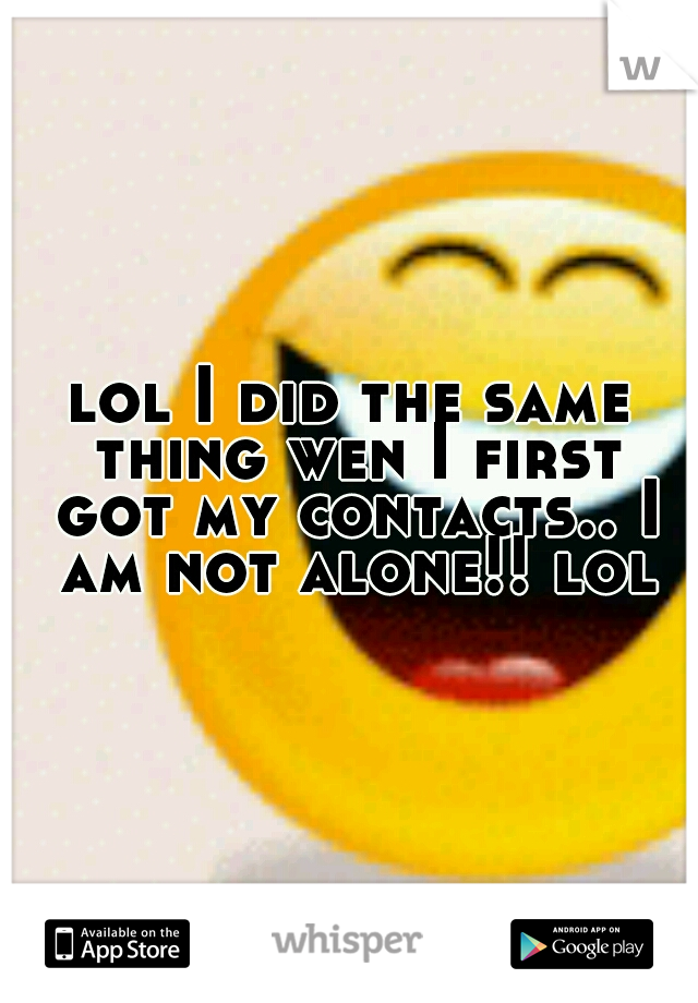lol I did the same thing wen I first got my contacts.. I am not alone!! lol