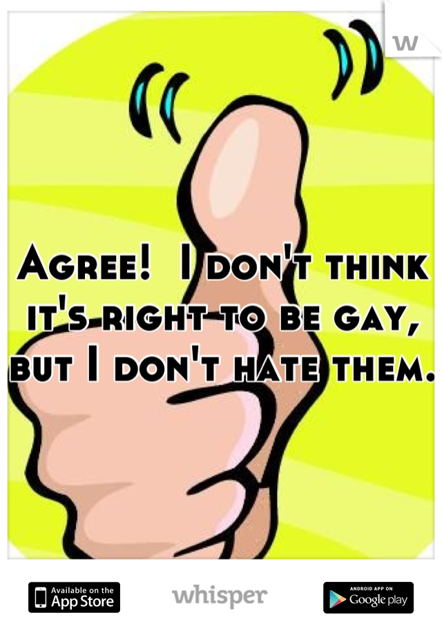 Agree!  I don't think it's right to be gay, but I don't hate them. 