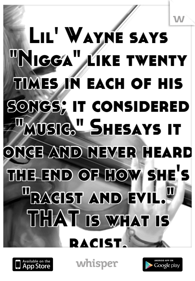 Lil' Wayne says "Nigga" like twenty times in each of his songs; it considered "music." Shesays it once and never heard the end of how she's "racist and evil." THAT is what is racist.