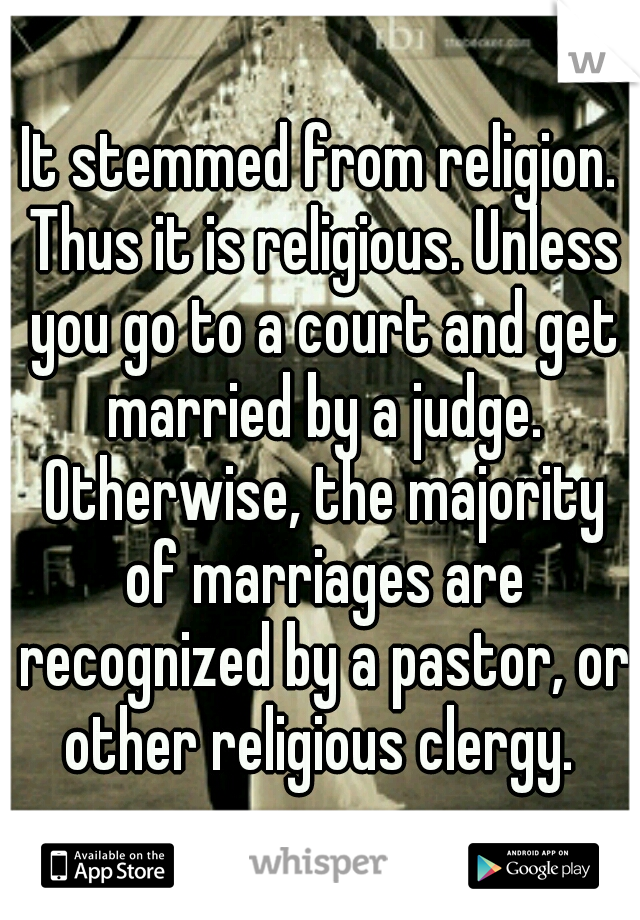 It stemmed from religion. Thus it is religious. Unless you go to a court and get married by a judge. Otherwise, the majority of marriages are recognized by a pastor, or other religious clergy. 