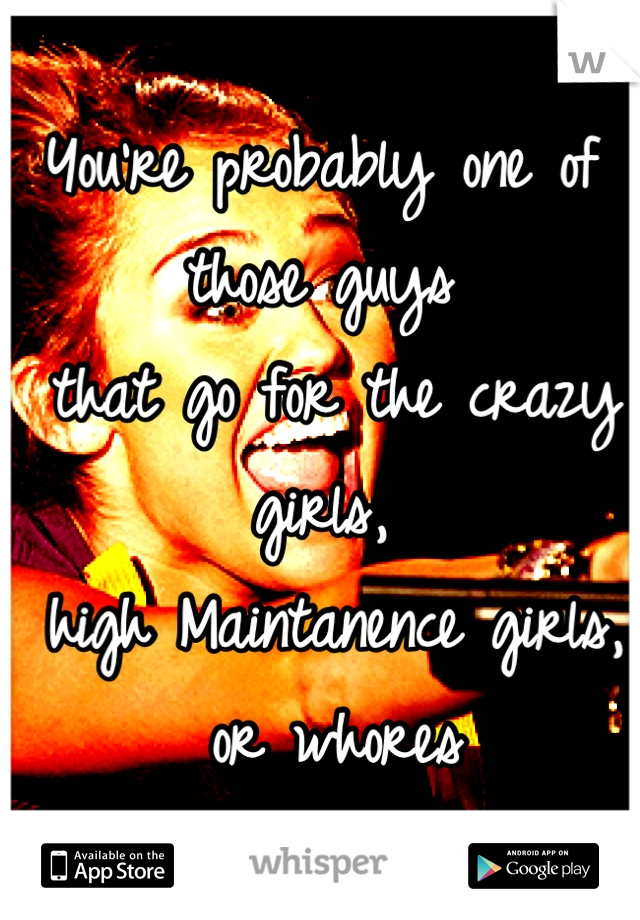 You're probably one of those guys
 that go for the crazy girls,
 high Maintanence girls,
 or whores