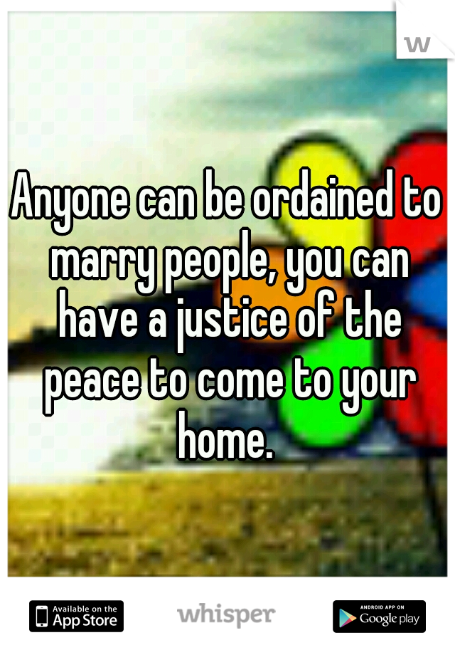 Anyone can be ordained to marry people, you can have a justice of the peace to come to your home. 