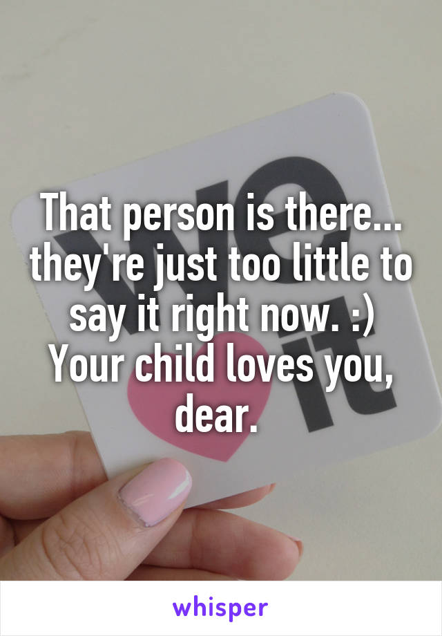That person is there... they're just too little to say it right now. :) Your child loves you, dear. 