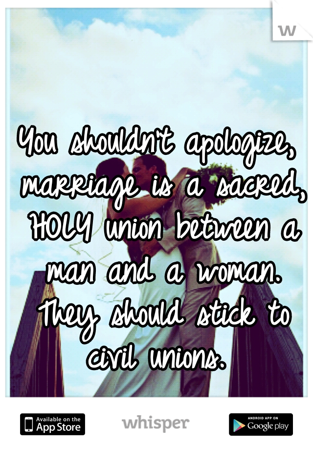 You shouldn't apologize, marriage is a sacred, HOLY union between a man and a woman. They should stick to civil unions. 