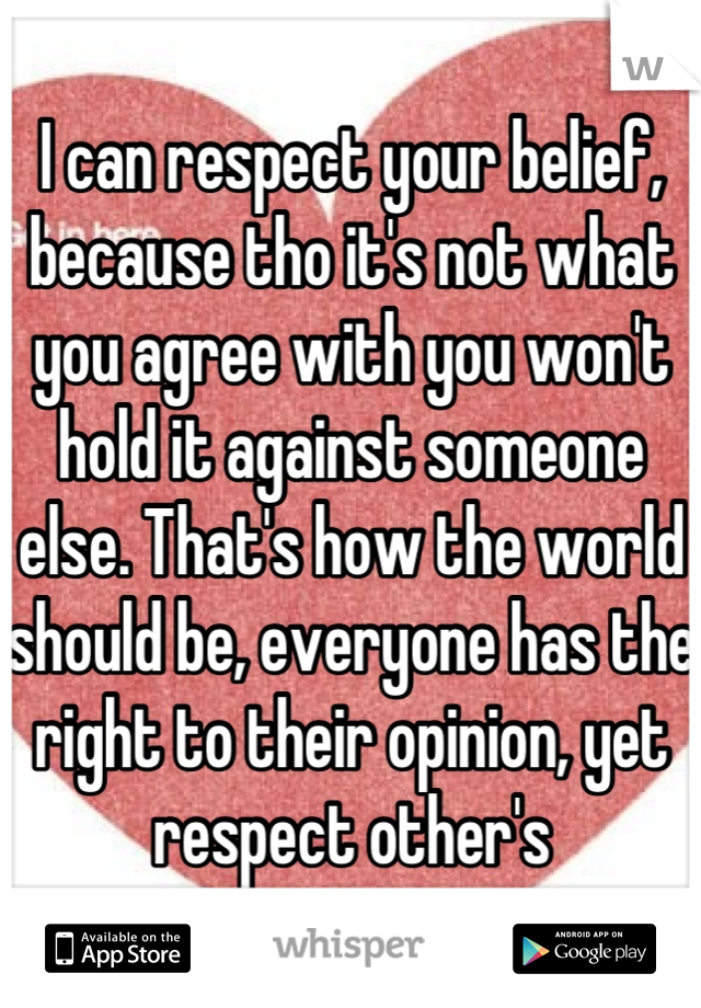 I can respect your belief, because tho it's not what you agree with you won't hold it against someone else. That's how the world should be, everyone has the right to their opinion, yet respect other's