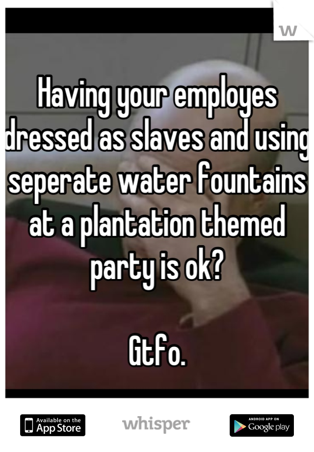 Having your employes dressed as slaves and using seperate water fountains at a plantation themed party is ok?

Gtfo.