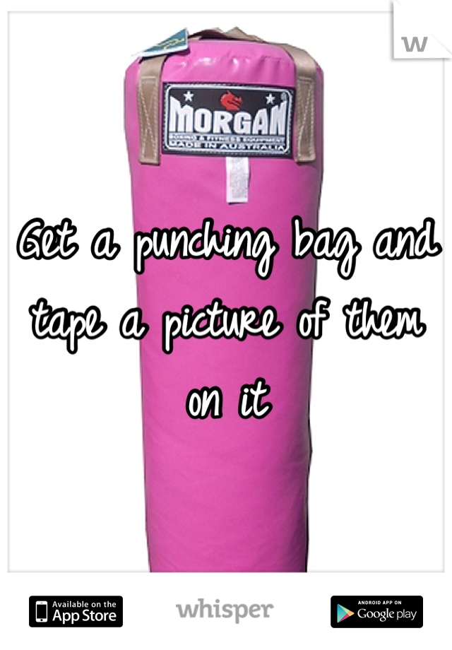 Get a punching bag and tape a picture of them on it