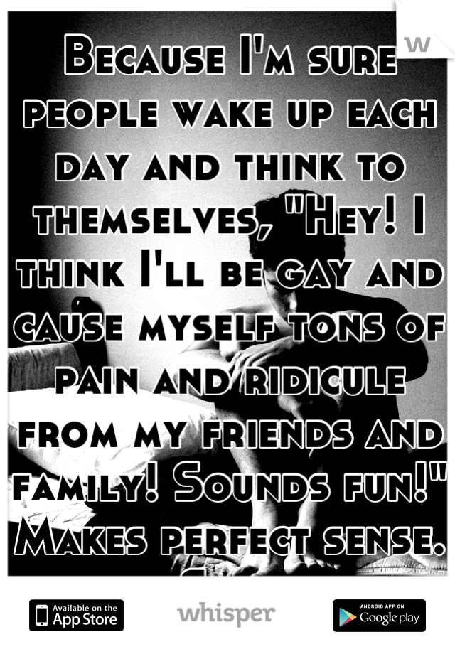 Because I'm sure people wake up each day and think to themselves, "Hey! I think I'll be gay and cause myself tons of pain and ridicule from my friends and family! Sounds fun!" Makes perfect sense. Smh.