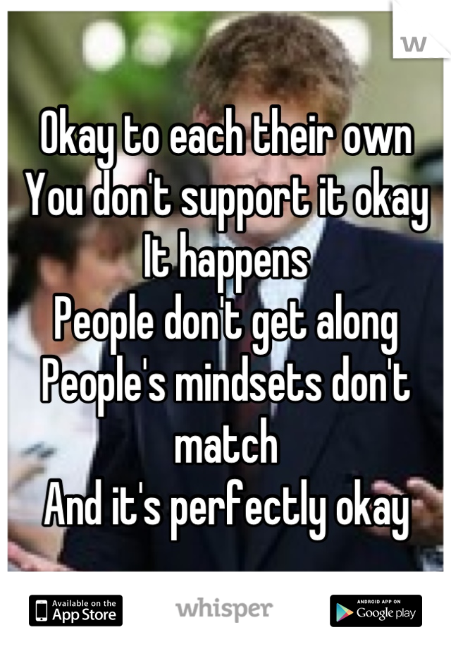 Okay to each their own
You don't support it okay
It happens
People don't get along
People's mindsets don't match 
And it's perfectly okay