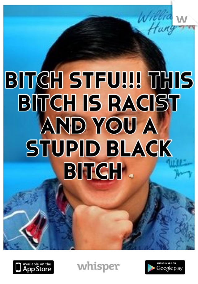 BITCH STFU!!! THIS BITCH IS RACIST AND YOU A STUPID BLACK BITCH 👊
