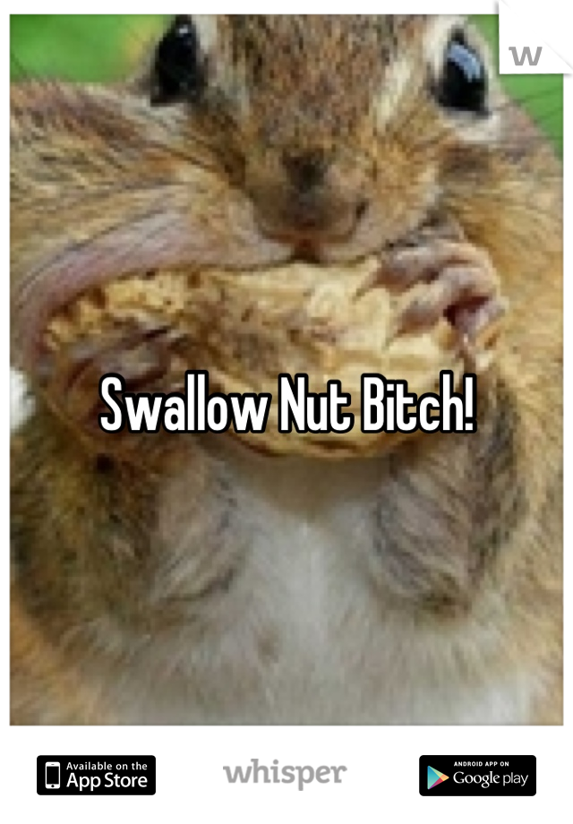 Swallow Nut Bitch!