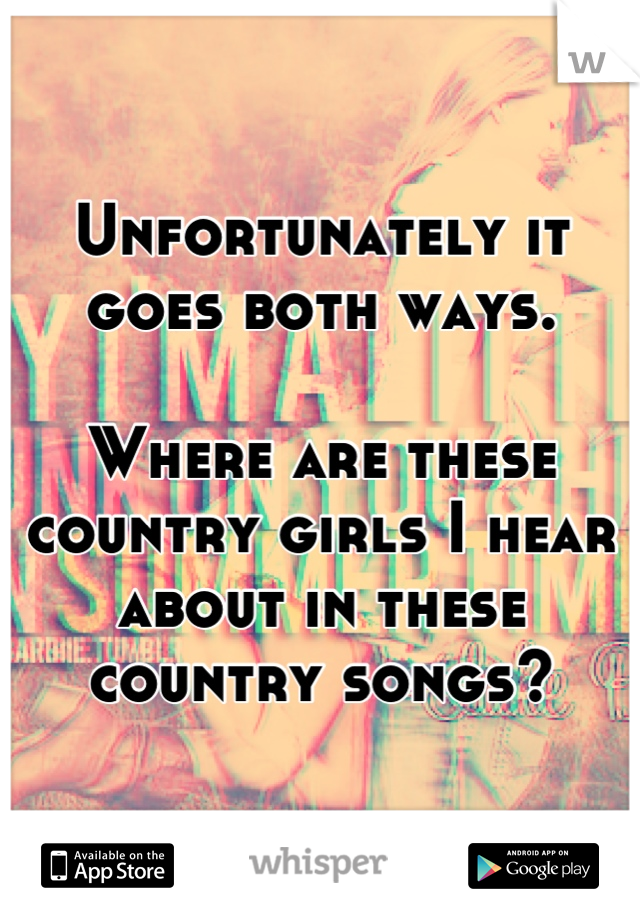 Unfortunately it goes both ways.  

Where are these country girls I hear about in these country songs?
