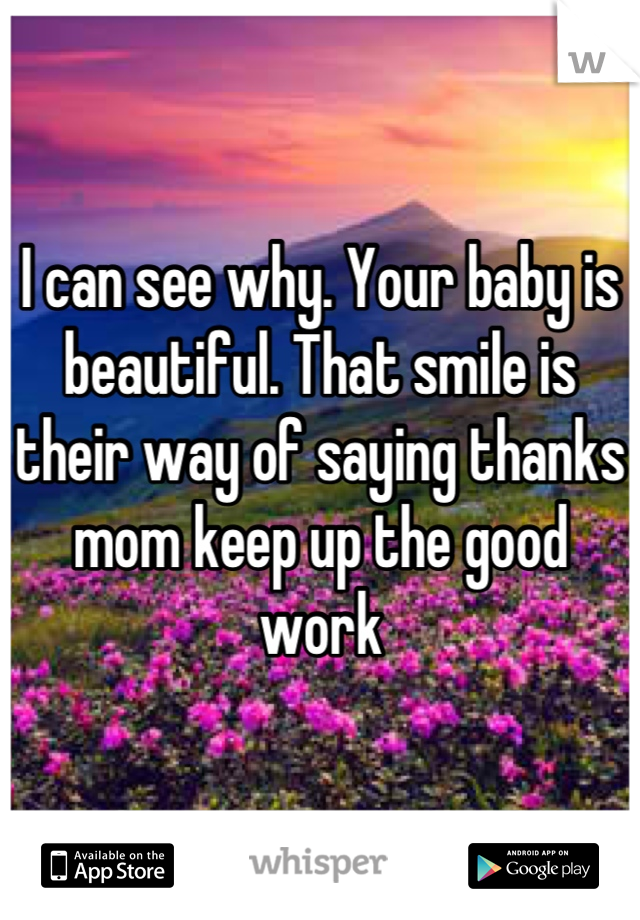 I can see why. Your baby is beautiful. That smile is their way of saying thanks mom keep up the good work