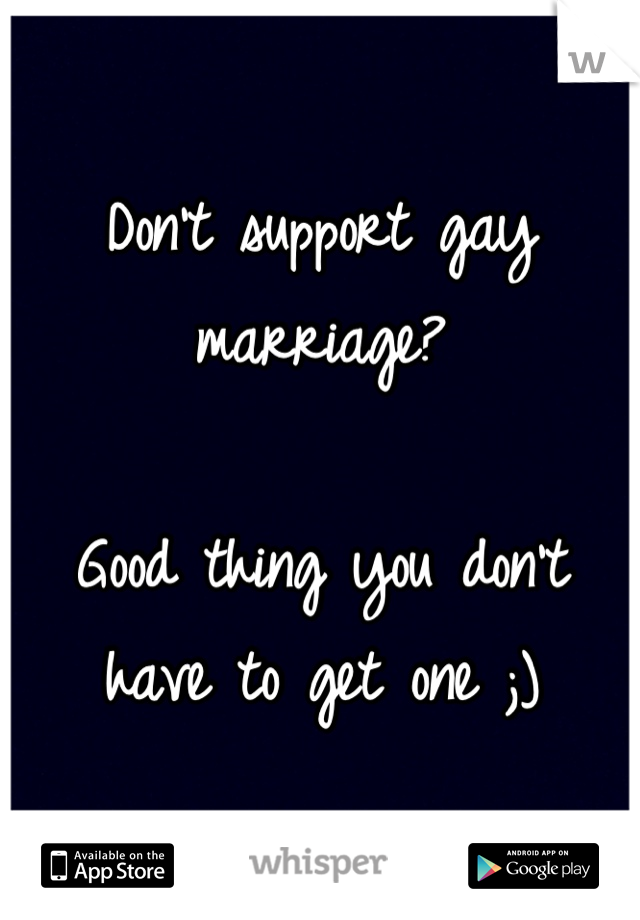 Don't support gay marriage?

Good thing you don't have to get one ;)