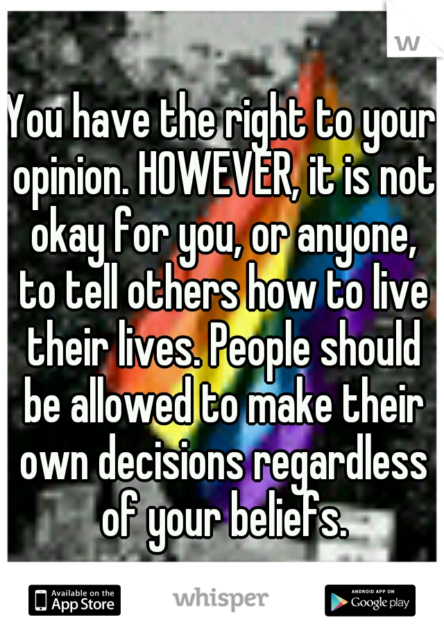 You have the right to your opinion. HOWEVER, it is not okay for you, or anyone, to tell others how to live their lives. People should be allowed to make their own decisions regardless of your beliefs.