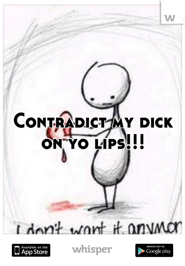 Contradict my dick on yo lips!!!