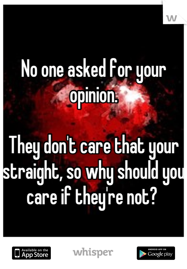 No one asked for your opinion. 

They don't care that your straight, so why should you care if they're not? 