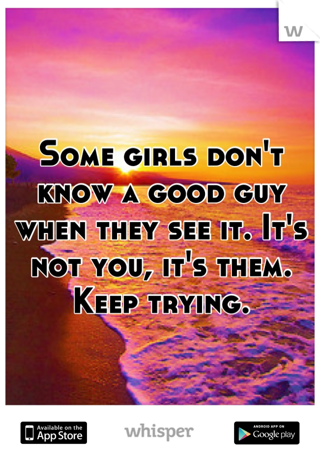 Some girls don't know a good guy when they see it. It's not you, it's them. Keep trying.