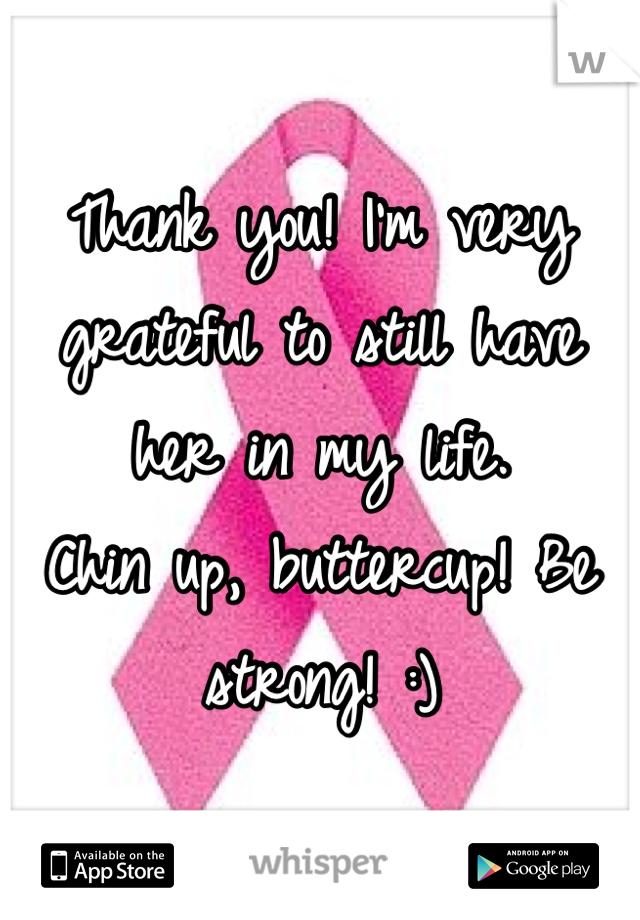 Thank you! I'm very grateful to still have her in my life. 
Chin up, buttercup! Be strong! :)