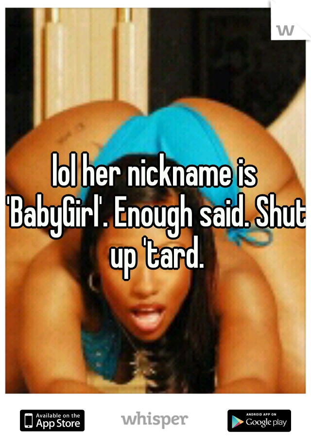 lol her nickname is 'BabyGirl'. Enough said. Shut up 'tard.