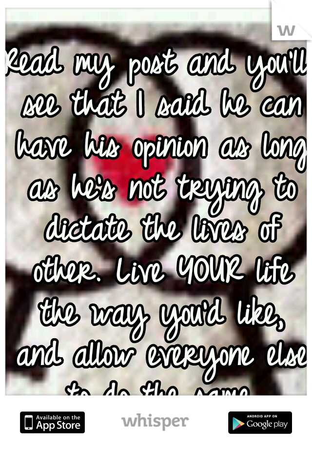 Read my post and you'll see that I said he can have his opinion as long as he's not trying to dictate the lives of other. Live YOUR life the way you'd like, and allow everyone else to do the same.