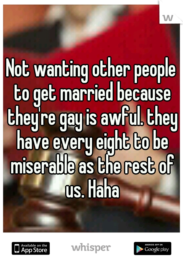 Not wanting other people to get married because they're gay is awful. they have every eight to be miserable as the rest of us. Haha