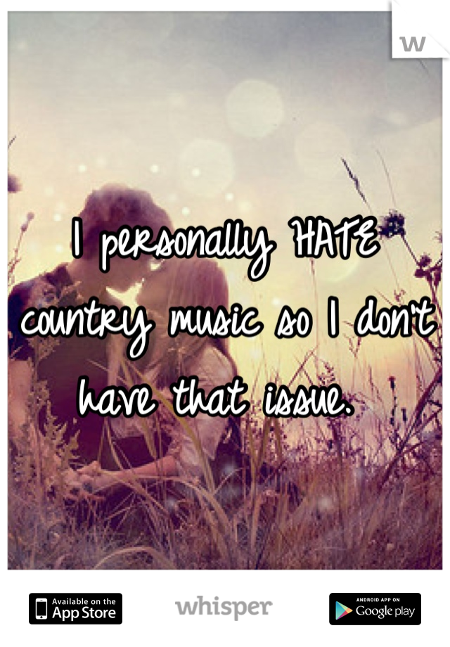 I personally HATE country music so I don't have that issue. 