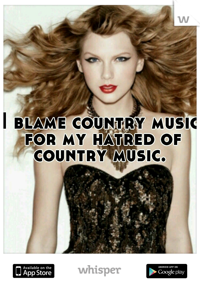 I blame country music for my hatred of country music. 