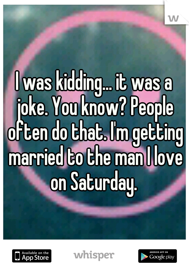 I was kidding... it was a joke. You know? People often do that. I'm getting married to the man I love on Saturday. 