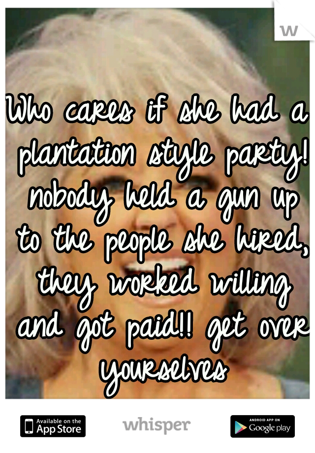 Who cares if she had a plantation style party! nobody held a gun up to the people she hired, they worked willing and got paid!! get over yourselves
