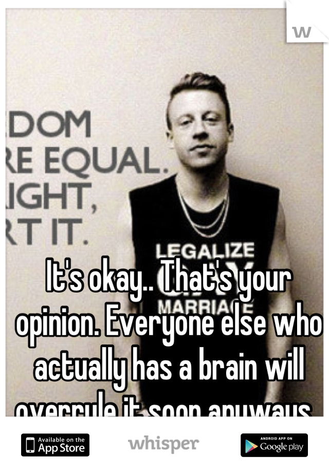 It's okay.. That's your opinion. Everyone else who actually has a brain will overrule it soon anyways. 