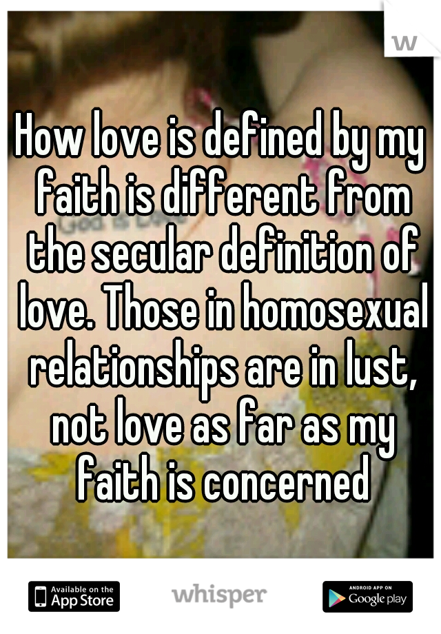 How love is defined by my faith is different from the secular definition of love. Those in homosexual relationships are in lust, not love as far as my faith is concerned