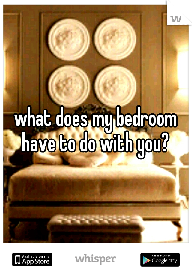 what does my bedroom have to do with you? 