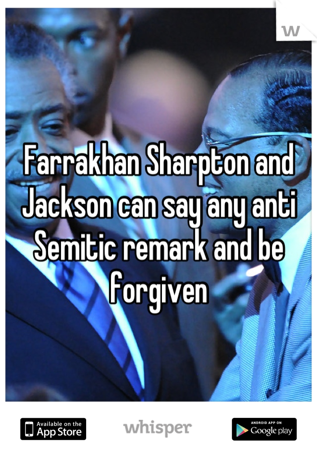 Farrakhan Sharpton and Jackson can say any anti Semitic remark and be forgiven
