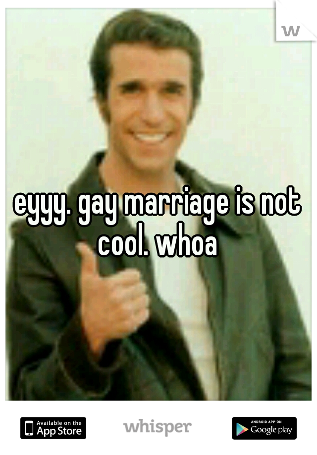 eyyy. gay marriage is not cool. whoa 