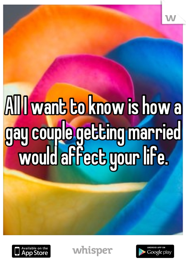 All I want to know is how a gay couple getting married would affect your life.