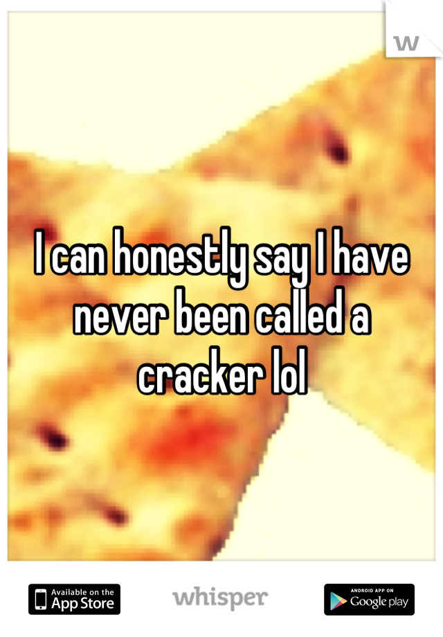 I can honestly say I have never been called a cracker lol