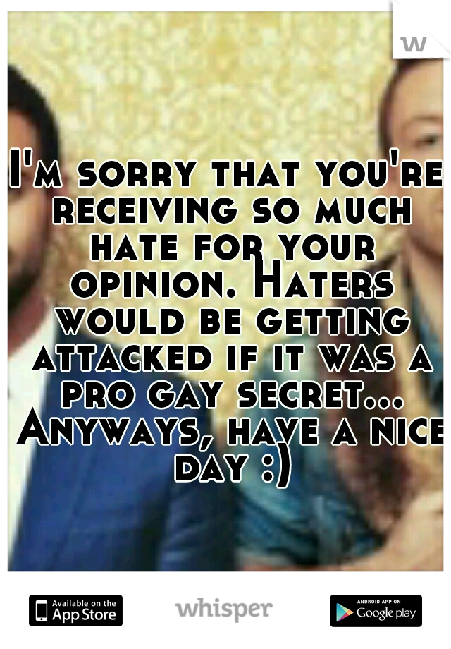 I'm sorry that you're receiving so much hate for your opinion. Haters would be getting attacked if it was a pro gay secret... Anyways, have a nice day :)