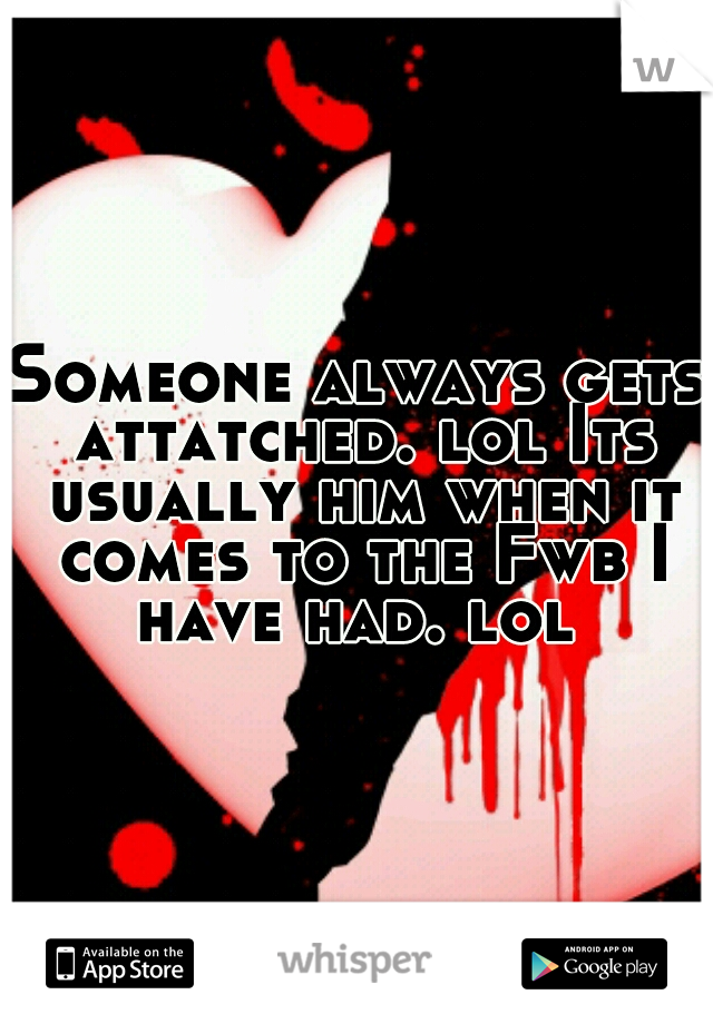 Someone always gets attatched. lol Its usually him when it comes to the Fwb I have had. lol 