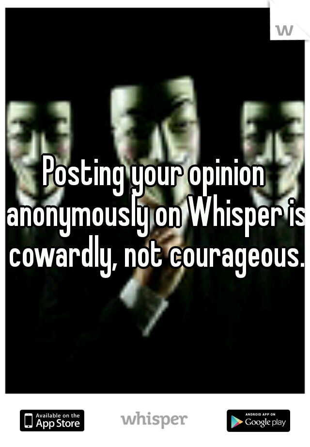 Posting your opinion anonymously on Whisper is cowardly, not courageous.