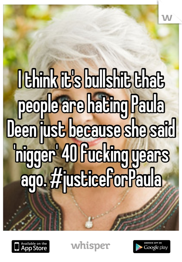 I think it's bullshit that people are hating Paula Deen just because she said 'nigger' 40 fucking years ago. #justiceforPaula