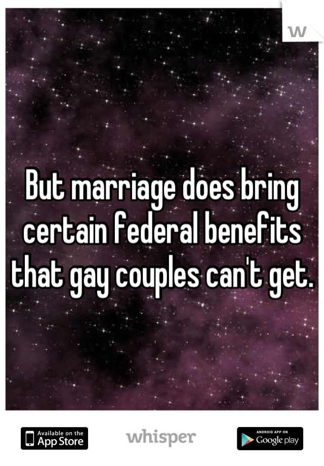 But marriage does bring certain federal benefits that gay couples can't get.