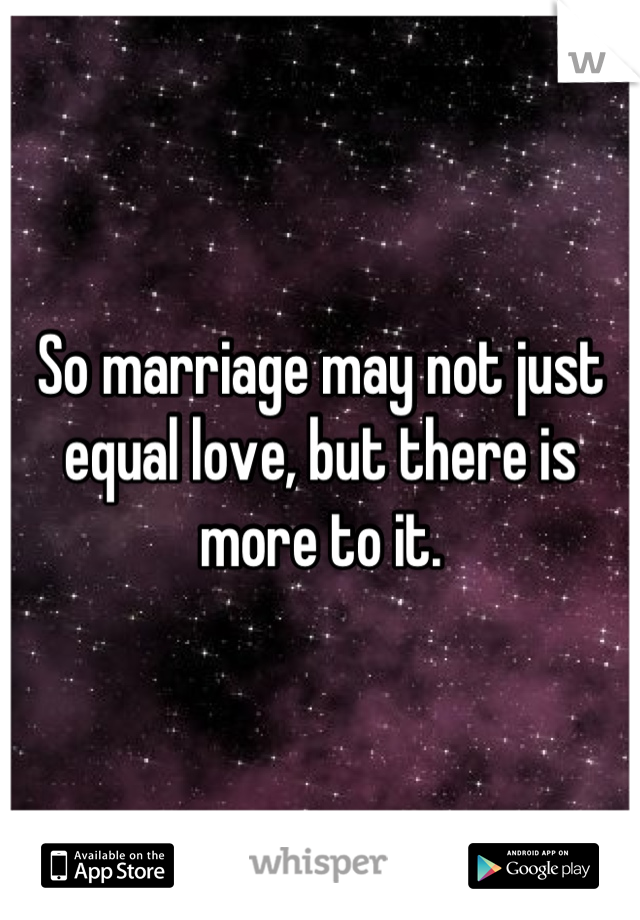 So marriage may not just equal love, but there is more to it.