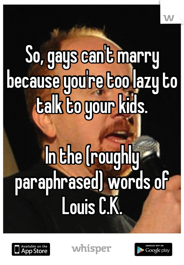 So, gays can't marry because you're too lazy to talk to your kids.

In the (roughly paraphrased) words of Louis C.K.