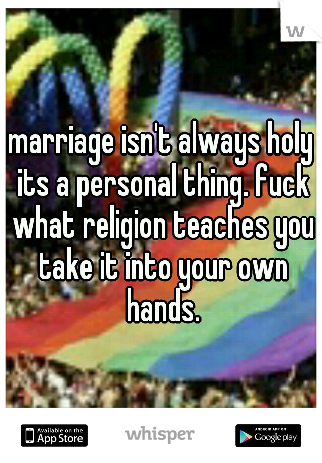 marriage isn't always holy its a personal thing. fuck what religion teaches you take it into your own hands.