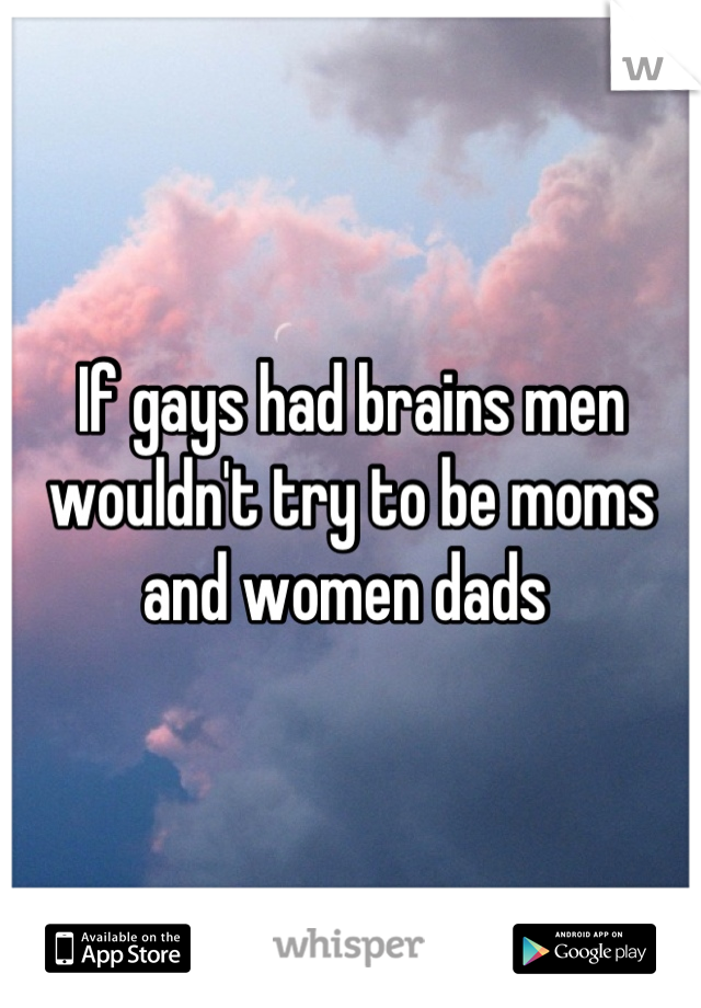 If gays had brains men wouldn't try to be moms and women dads 