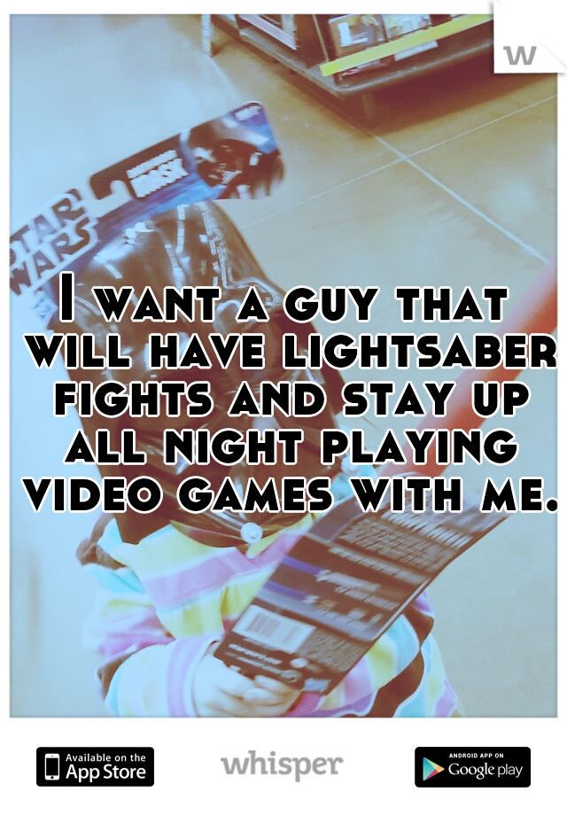 I want a guy that will have lightsaber fights and stay up all night playing video games with me.