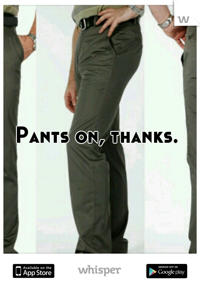 Pants on, thanks. 