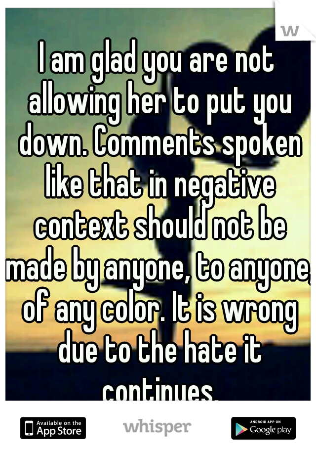 I am glad you are not allowing her to put you down. Comments spoken like that in negative context should not be made by anyone, to anyone, of any color. It is wrong due to the hate it continues.
